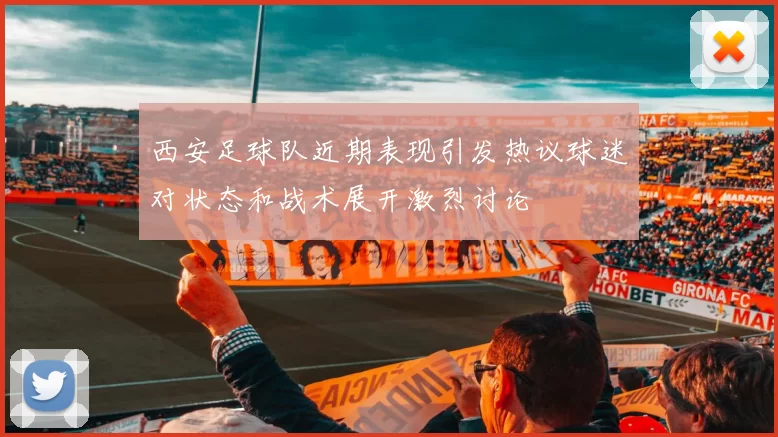 西安足球队近期表现引发热议球迷对状态和战术展开激烈讨论