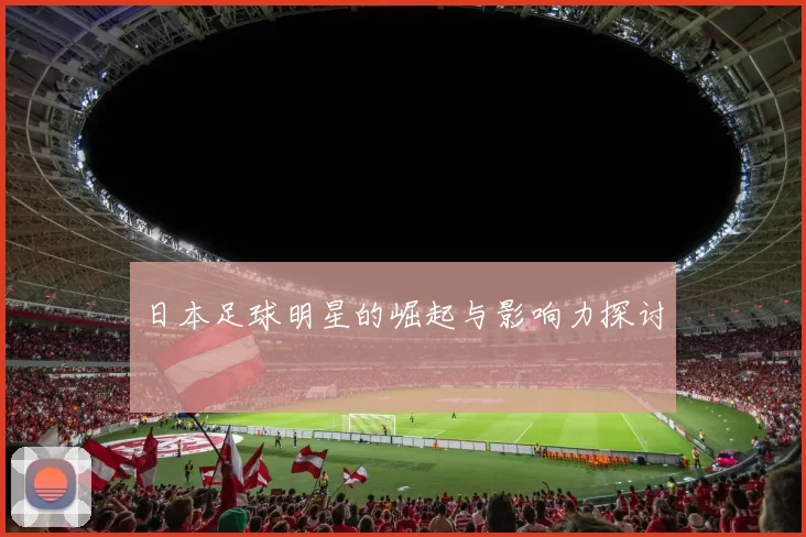 日本足球明星的崛起与影响力探讨