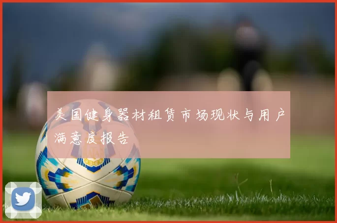 美国健身器材租赁市场现状与用户满意度报告