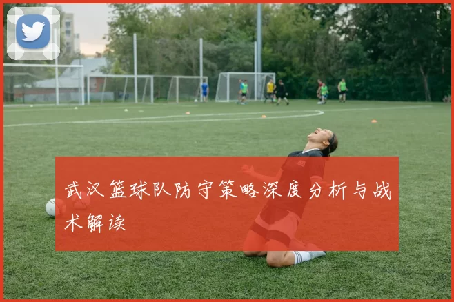 武汉篮球队防守策略深度分析与战术解读