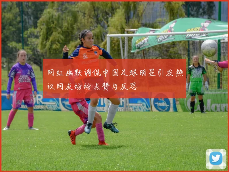 网红幽默调侃中国足球明星引发热议网友纷纷点赞与反思
