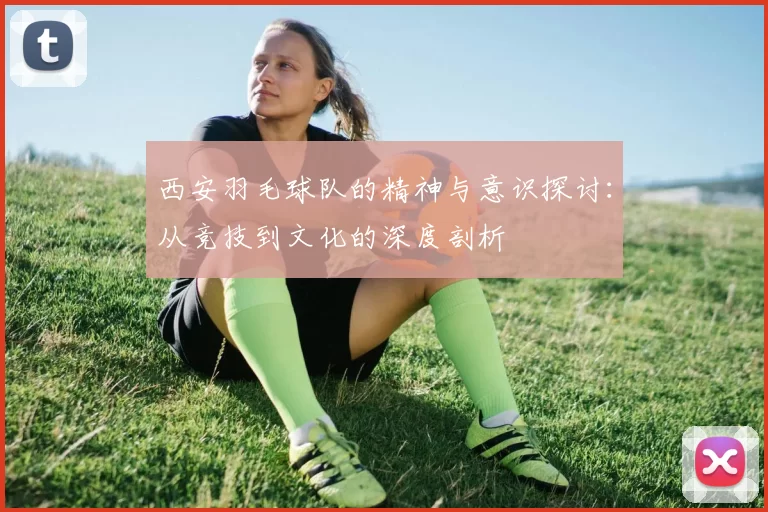 西安羽毛球队的精神与意识探讨：从竞技到文化的深度剖析