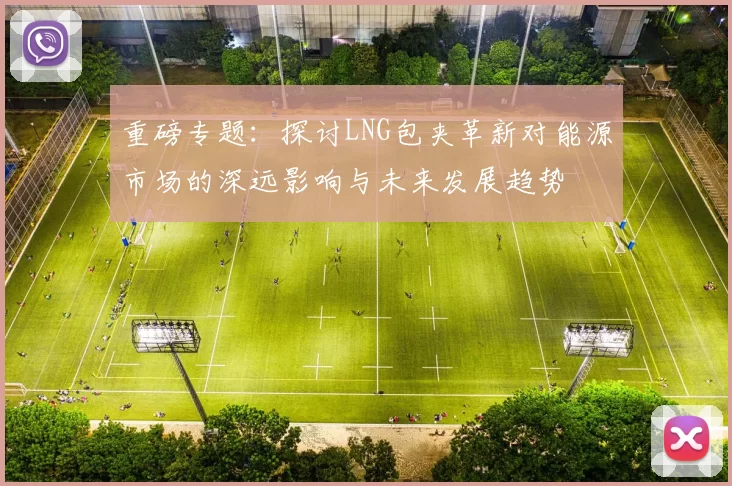 重磅专题：探讨LNG包夹革新对能源市场的深远影响与未来发展趋势