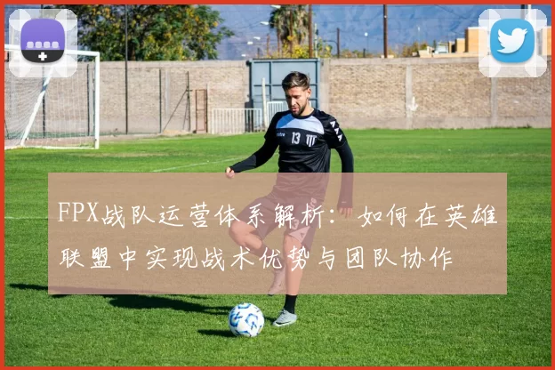 FPX战队运营体系解析：如何在英雄联盟中实现战术优势与团队协作