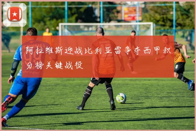 阿拉维斯迎战比利亚雷争夺西甲积分榜关键战役