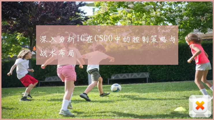 深入分析IG在CSGO中的控制策略与战术布局