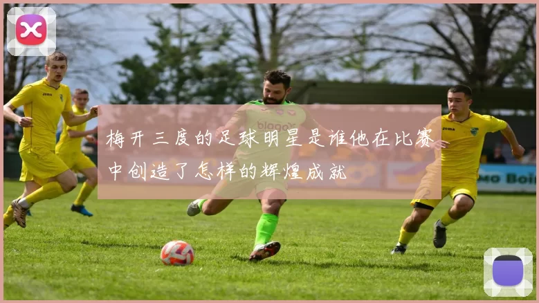 梅开三度的足球明星是谁他在比赛中创造了怎样的辉煌成就