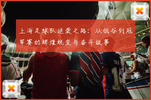 上海足球队逆袭之路：从低谷到冠军赛的辉煌蜕变与奋斗故事