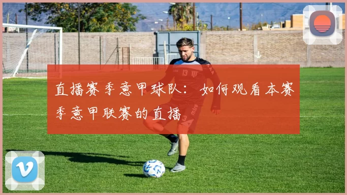 直播赛季意甲球队：如何观看本赛季意甲联赛的直播