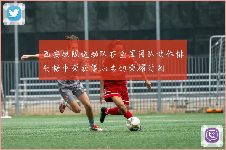 西安极限运动队在全国团队协作排行榜中荣获第七名的荣耀时刻