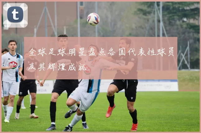 全球足球明星盘点各国代表性球员及其辉煌成就