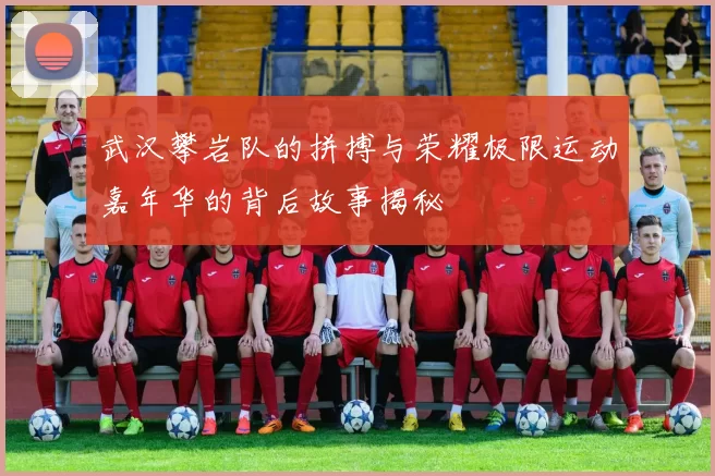 武汉攀岩队的拼搏与荣耀极限运动嘉年华的背后故事揭秘
