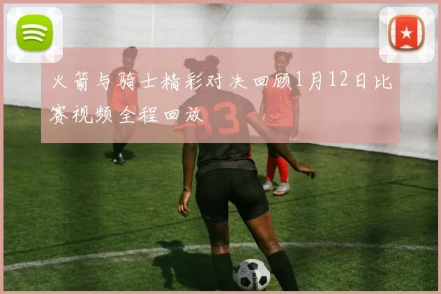 火箭与骑士精彩对决回顾1月12日比赛视频全程回放
