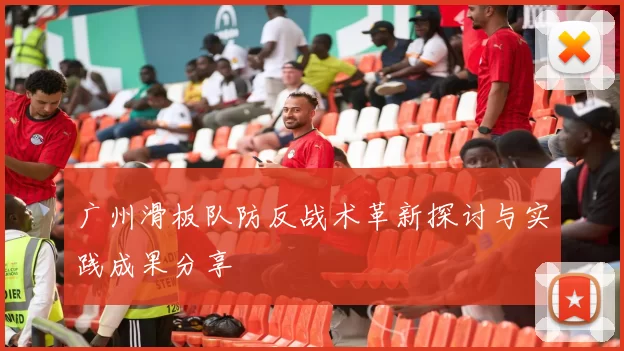 广州滑板队防反战术革新探讨与实践成果分享