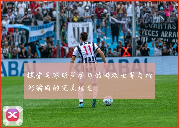 探索足球明星参与的游戏世界与精彩瞬间的完美结合
