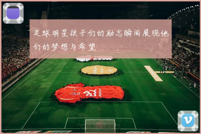 足球明星孩子们的励志瞬间展现他们的梦想与希望