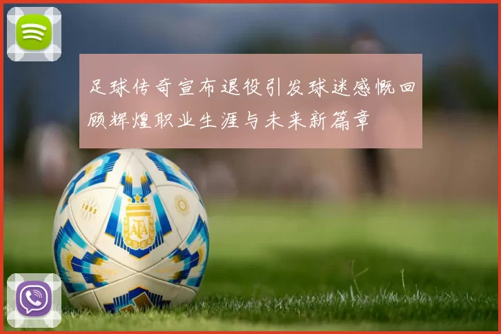 足球传奇宣布退役引发球迷感慨回顾辉煌职业生涯与未来新篇章