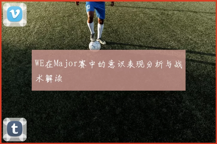 WE在Major赛中的意识表现分析与战术解读