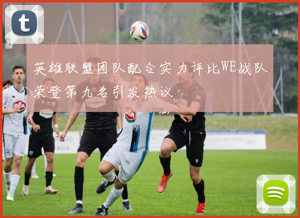 英雄联盟团队配合实力评比WE战队荣登第九名引发热议