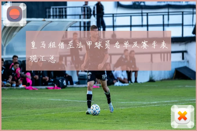 皇马租借至法甲球员名单及赛季表现汇总