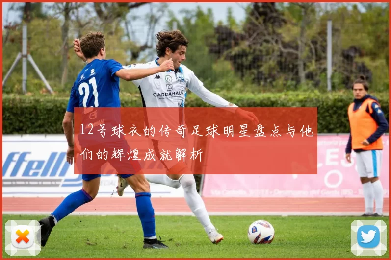12号球衣的传奇足球明星盘点与他们的辉煌成就解析