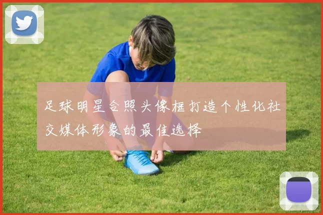 足球明星合照头像框打造个性化社交媒体形象的最佳选择