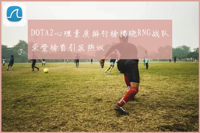 DOTA2心理素质排行榜揭晓RNG战队荣登榜首引发热议