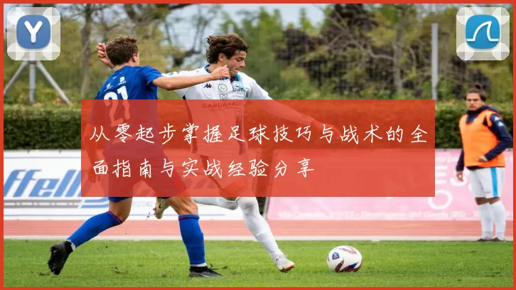从零起步掌握足球技巧与战术的全面指南与实战经验分享