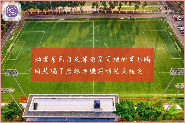 动漫角色与足球明星同框的奇妙瞬间展现了虚拟与现实的完美结合