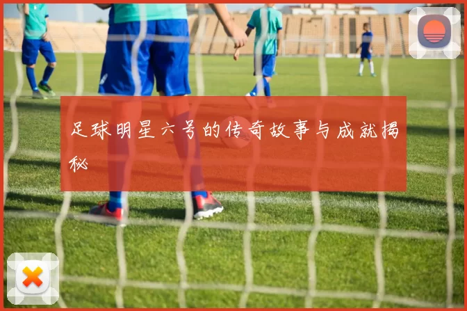 足球明星六号的传奇故事与成就揭秘