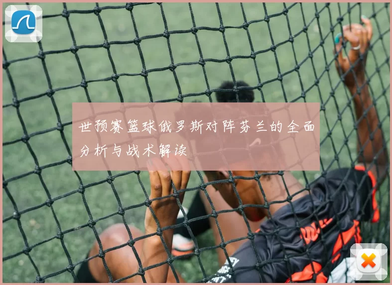 世预赛篮球俄罗斯对阵芬兰的全面分析与战术解读