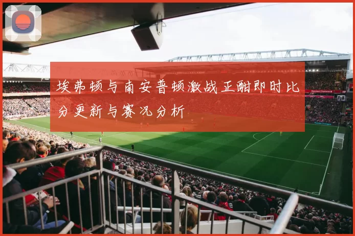 埃弗顿与南安普顿激战正酣即时比分更新与赛况分析