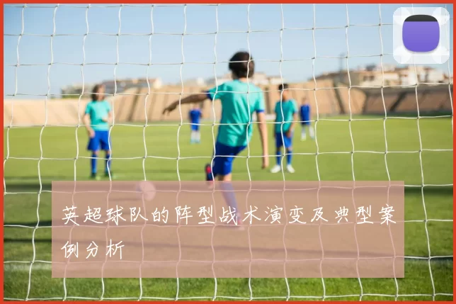 英超球队的阵型战术演变及典型案例分析