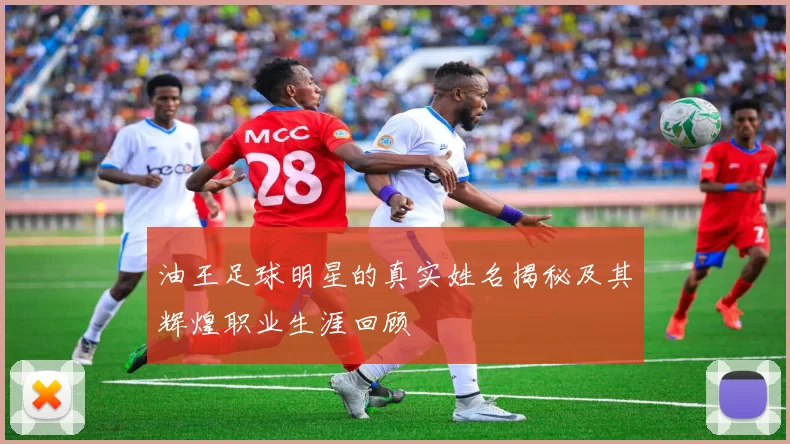 油王足球明星的真实姓名揭秘及其辉煌职业生涯回顾