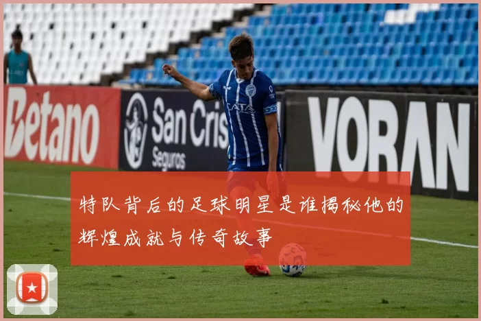 特队背后的足球明星是谁揭秘他的辉煌成就与传奇故事