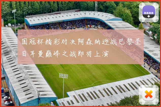 国冠杯精彩对决阿森纳迎战巴黎圣日耳曼巅峰之战即将上演