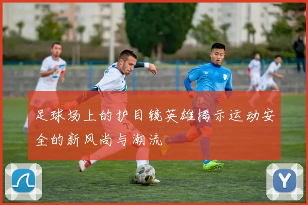 足球场上的护目镜英雄揭示运动安全的新风尚与潮流