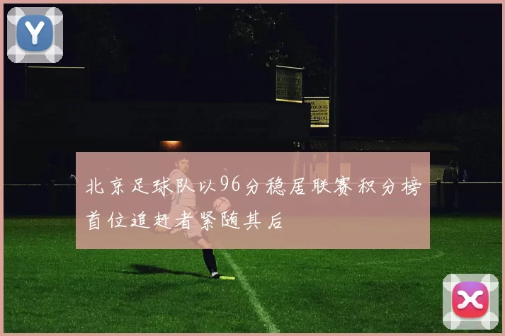 北京足球队以96分稳居联赛积分榜首位追赶者紧随其后