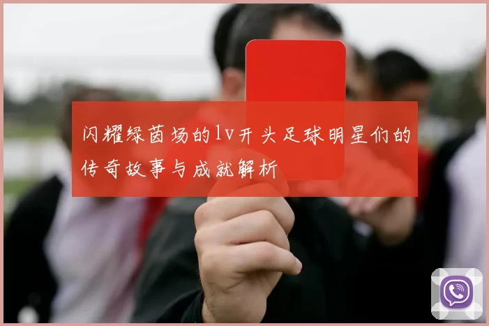 闪耀绿茵场的lv开头足球明星们的传奇故事与成就解析