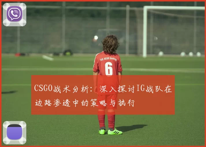CSGO战术分析：深入探讨IG战队在边路渗透中的策略与执行