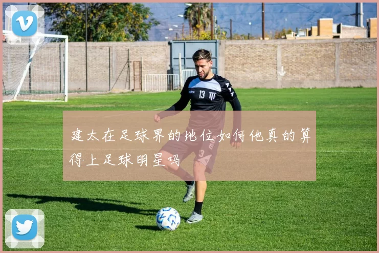 建太在足球界的地位如何他真的算得上足球明星吗