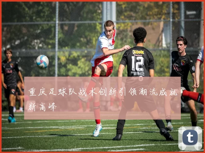 重庆足球队战术创新引领潮流成就新高峰