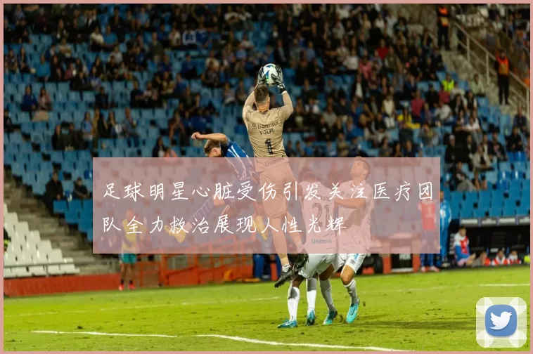 足球明星心脏受伤引发关注医疗团队全力救治展现人性光辉
