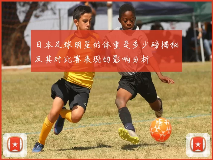 日本足球明星的体重是多少磅揭秘及其对比赛表现的影响分析