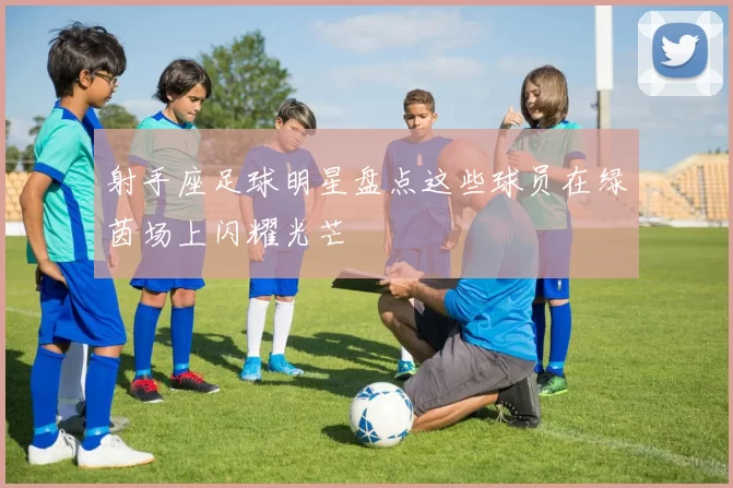射手座足球明星盘点这些球员在绿茵场上闪耀光芒