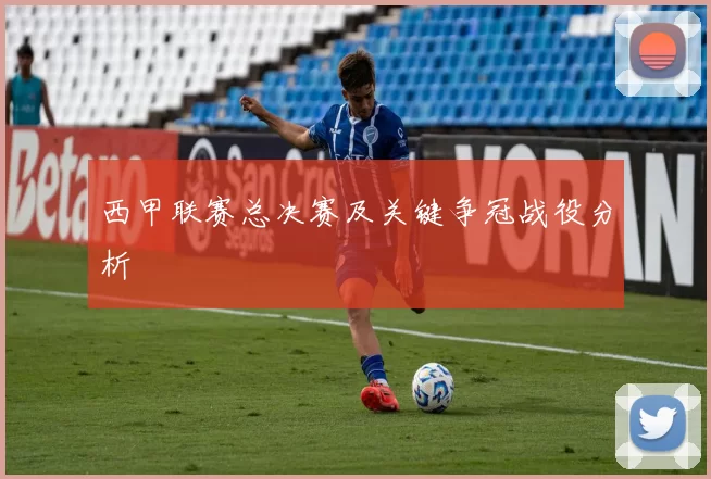 西甲联赛总决赛及关键争冠战役分析