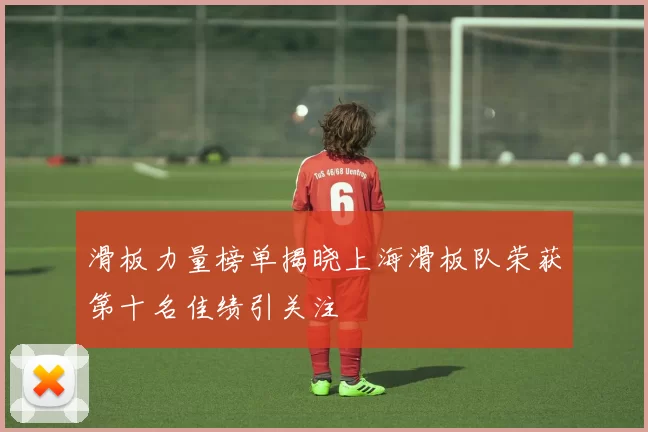滑板力量榜单揭晓上海滑板队荣获第十名佳绩引关注