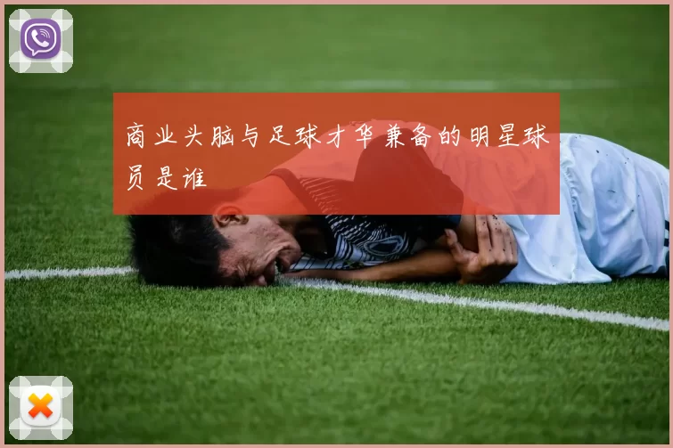 商业头脑与足球才华兼备的明星球员是谁