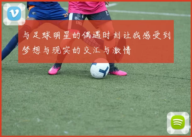 与足球明星的偶遇时刻让我感受到梦想与现实的交汇与激情
