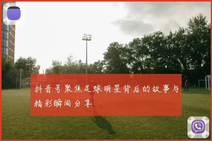 抖音号聚焦足球明星背后的故事与精彩瞬间分享